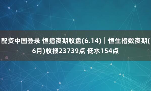 配资中国登录 恒指夜期收盘(6.14)︱恒生指数夜期(6月)收报23739点 低水154点