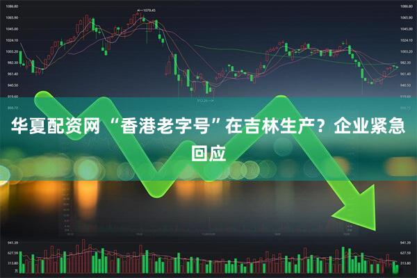 华夏配资网 “香港老字号”在吉林生产？企业紧急回应