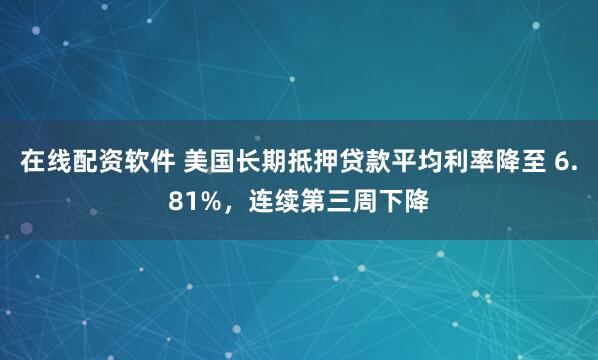 在线配资软件 美国长期抵押贷款平均利率降至 6.81%，连续第三周下降