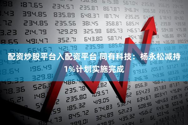 配资炒股平台入配资平台 同有科技：杨永松减持1%计划实施完成