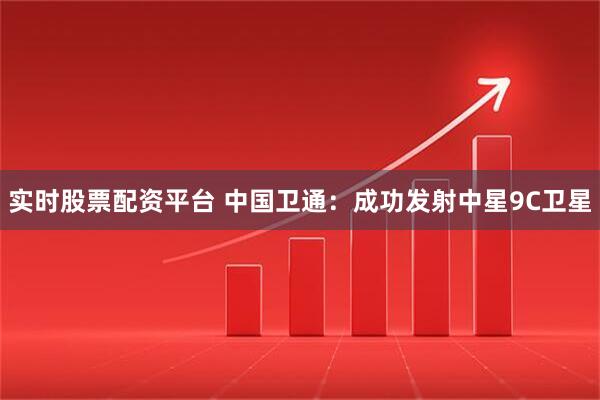 实时股票配资平台 中国卫通：成功发射中星9C卫星