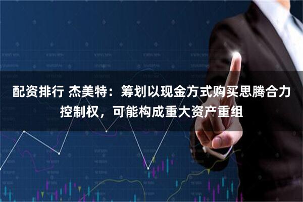 配资排行 杰美特：筹划以现金方式购买思腾合力控制权，可能构成重大资产重组