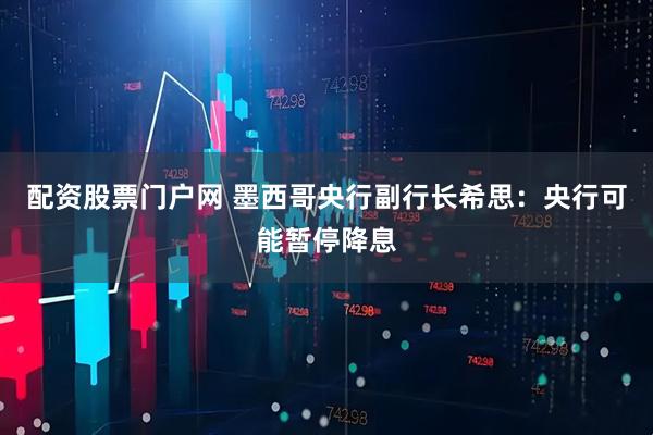 配资股票门户网 墨西哥央行副行长希思：央行可能暂停降息