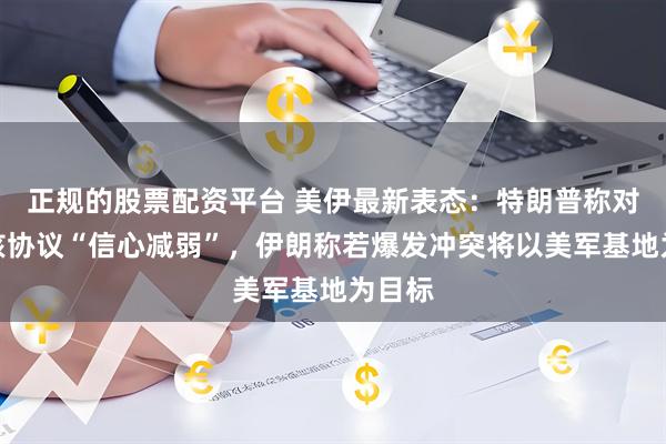 正规的股票配资平台 美伊最新表态：特朗普称对达成核协议“信心减弱”，伊朗称若爆发冲突将以美军基地为目标
