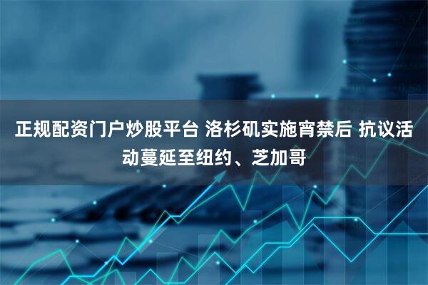 正规配资门户炒股平台 洛杉矶实施宵禁后 抗议活动蔓延至纽约、芝加哥