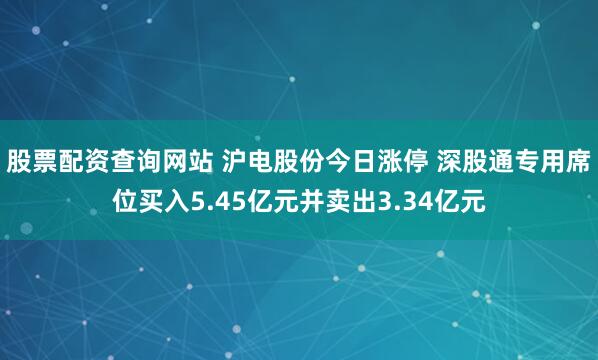 股票配资查询网站 沪电股份今日涨停 深股通专用席位买入5.45亿元并卖出3.34亿元