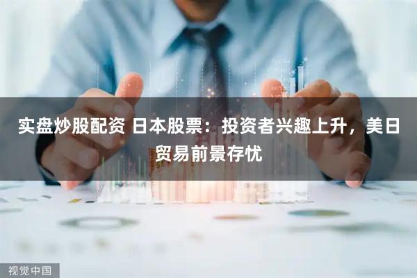 实盘炒股配资 日本股票：投资者兴趣上升，美日贸易前景存忧