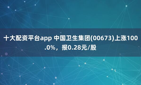 十大配资平台app 中国卫生集团(00673)上涨100.0%，报0.28元/股