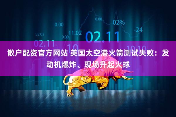 散户配资官方网站 英国太空港火箭测试失败：发动机爆炸、现场升起火球