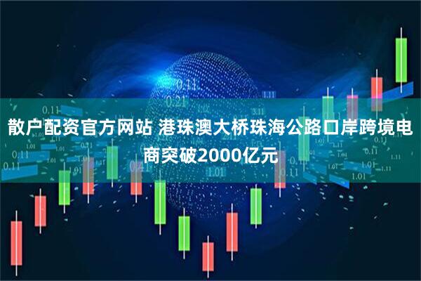 散户配资官方网站 港珠澳大桥珠海公路口岸跨境电商突破2000亿元