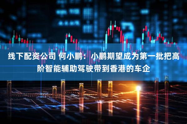 线下配资公司 何小鹏：小鹏期望成为第一批把高阶智能辅助驾驶带到香港的车企