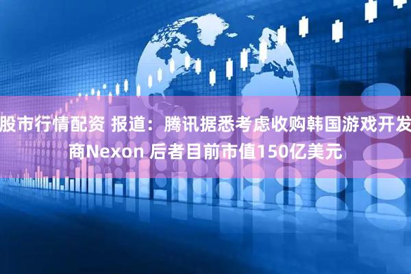 股市行情配资 报道：腾讯据悉考虑收购韩国游戏开发商Nexon 后者目前市值150亿美元