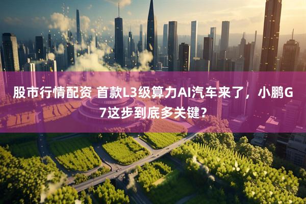 股市行情配资 首款L3级算力AI汽车来了，小鹏G7这步到底多关键？