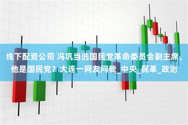 线下配资公司 冯巩当选国民党革命委员会副主席，他是国民党？大连一网友问我_中央_民革_政治