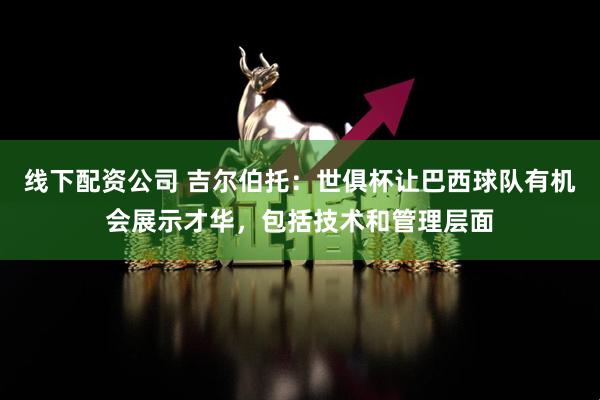 线下配资公司 吉尔伯托：世俱杯让巴西球队有机会展示才华，包括技术和管理层面