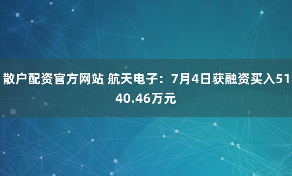 散户配资官方网站 航天电子：7月4日获融资买入5140.46万元