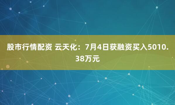 股市行情配资 云天化：7月4日获融资买入5010.38万元