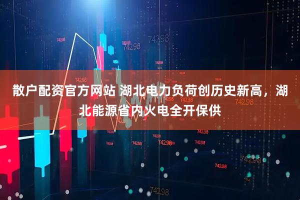 散户配资官方网站 湖北电力负荷创历史新高，湖北能源省内火电全开保供