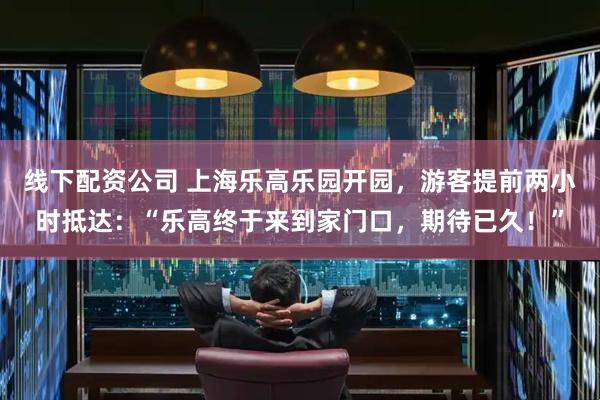 线下配资公司 上海乐高乐园开园，游客提前两小时抵达：“乐高终于来到家门口，期待已久！”