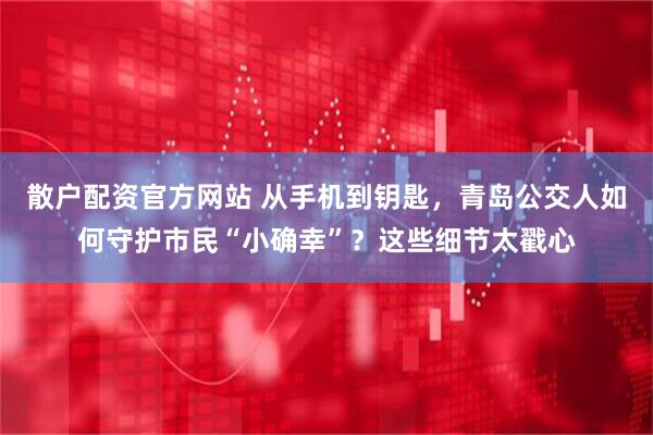 散户配资官方网站 从手机到钥匙，青岛公交人如何守护市民“小确幸”？这些细节太戳心