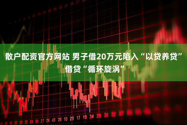 散户配资官方网站 男子借20万元陷入“以贷养贷” 借贷“循环旋涡”