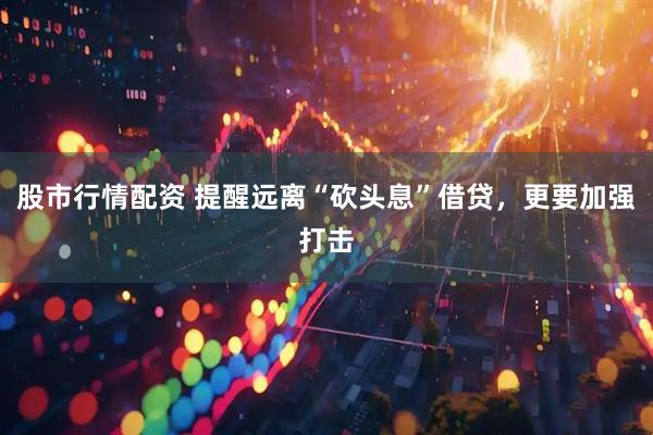 股市行情配资 提醒远离“砍头息”借贷，更要加强打击