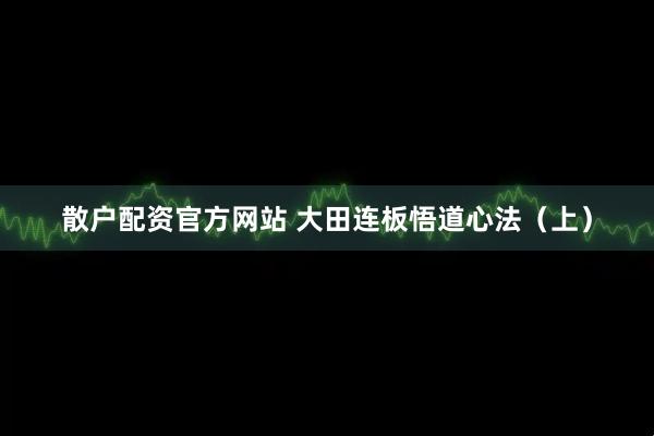 散户配资官方网站 大田连板悟道心法（上）