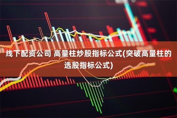 线下配资公司 高量柱炒股指标公式(突破高量柱的选股指标公式)