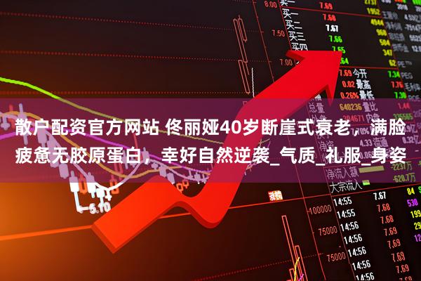 散户配资官方网站 佟丽娅40岁断崖式衰老，满脸疲惫无胶原蛋白，幸好自然逆袭_气质_礼服_身姿