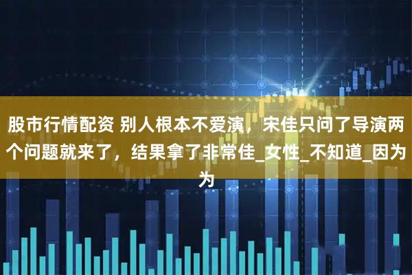 股市行情配资 别人根本不爱演，宋佳只问了导演两个问题就来了，结果拿了非常佳_女性_不知道_因为
