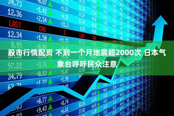 股市行情配资 不到一个月地震超2000次 日本气象台呼吁民众注意