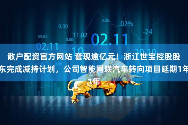 散户配资官方网站 套现逾亿元！浙江世宝控股股东完成减持计划，公司智能网联汽车转向项目延期1年