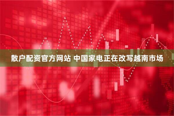 散户配资官方网站 中国家电正在改写越南市场