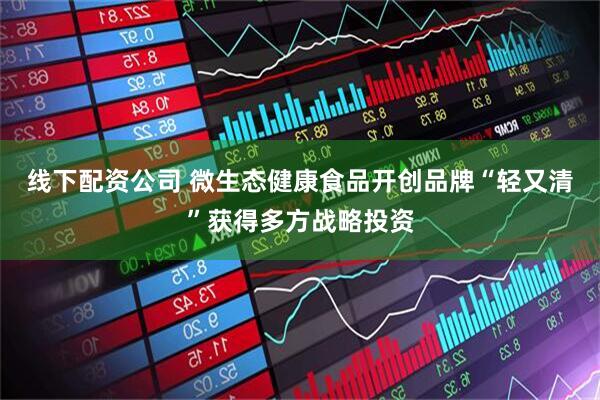 线下配资公司 微生态健康食品开创品牌“轻又清”获得多方战略投资