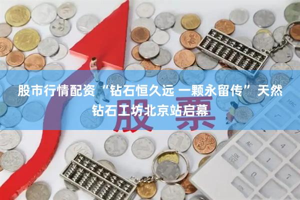 股市行情配资 “钻石恒久远 一颗永留传” 天然钻石工坊北京站启幕