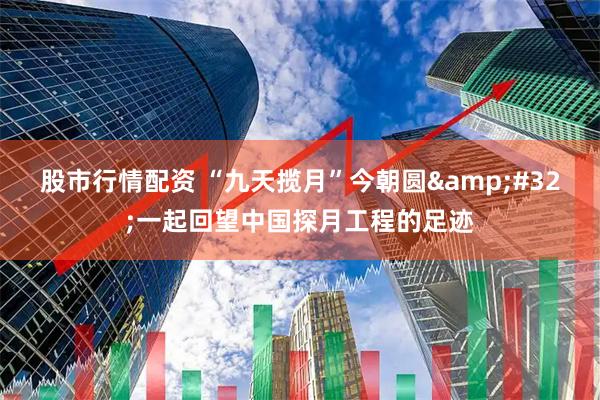 股市行情配资 “九天揽月”今朝圆&#32;一起回望中国探月工程的足迹