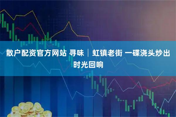 散户配资官方网站 寻味│虹镇老街 一碟浇头炒出时光回响