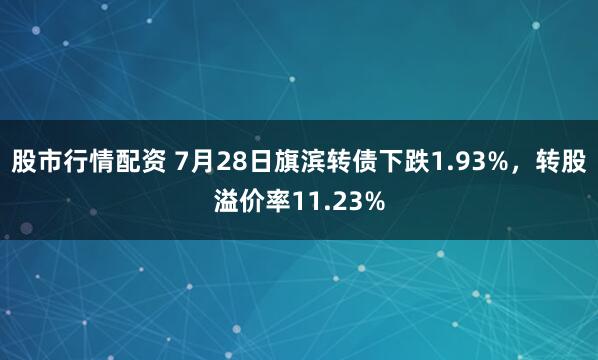股市行情配资 7月28日旗滨转债下跌1.93%，转股溢价率11.23%