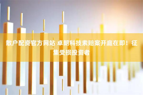 散户配资官方网站 卓朗科技索赔案开庭在即！征集受损投资者