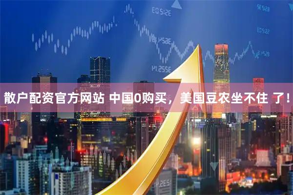 散户配资官方网站 中国0购买，美国豆农坐不住 了！