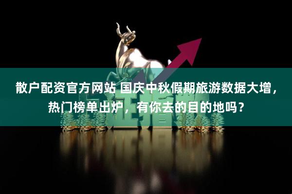 散户配资官方网站 国庆中秋假期旅游数据大增，热门榜单出炉，有你去的目的地吗？