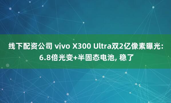 线下配资公司 vivo X300 Ultra双2亿像素曝光: 6.8倍光变+半固态电池, 稳了