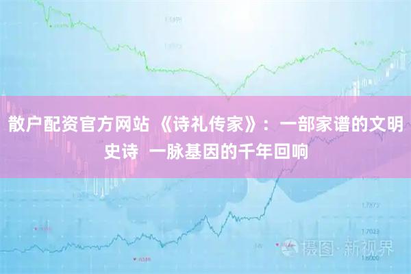 散户配资官方网站 《诗礼传家》：一部家谱的文明史诗  一脉基因的千年回响