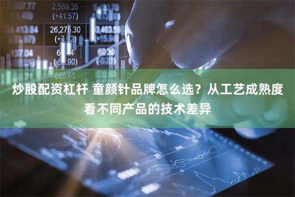 炒股配资杠杆 童颜针品牌怎么选？从工艺成熟度看不同产品的技术差异