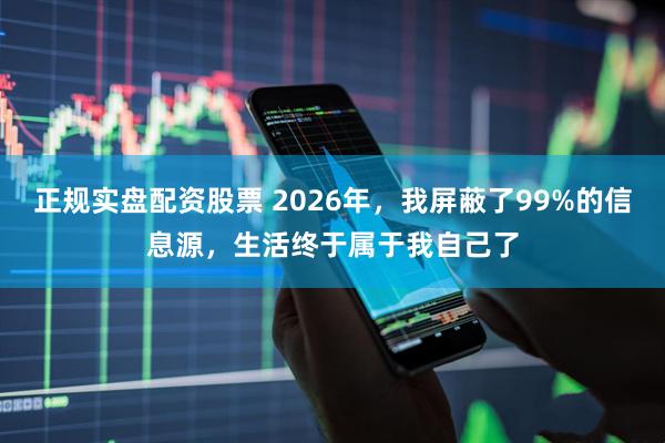 正规实盘配资股票 2026年，我屏蔽了99%的信息源，生活终于属于我自己了