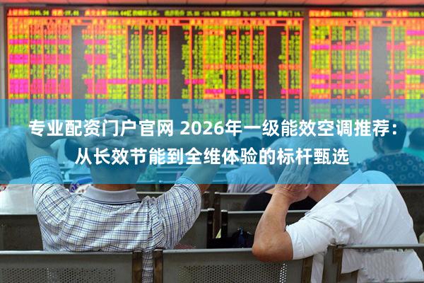 专业配资门户官网 2026年一级能效空调推荐：从长效节能到全维体验的标杆甄选