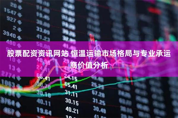 股票配资资讯网站 恒温运输市场格局与专业承运商价值分析