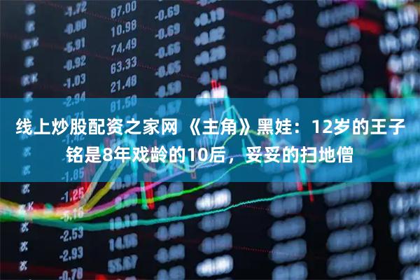 线上炒股配资之家网 《主角》黑娃：12岁的王子铭是8年戏龄的10后，妥妥的扫地僧