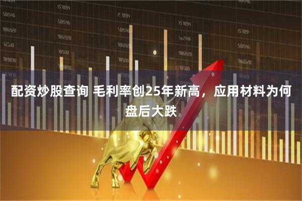 配资炒股查询 毛利率创25年新高，应用材料为何盘后大跌