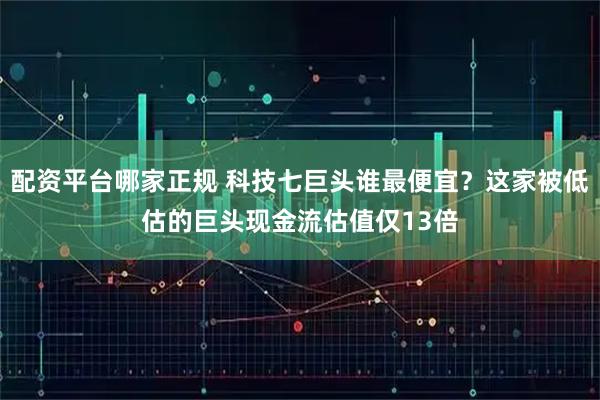 配资平台哪家正规 科技七巨头谁最便宜？这家被低估的巨头现金流估值仅13倍